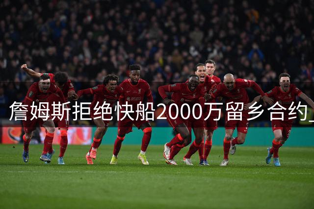 詹姆斯拒绝快船2000万留乡合约 为冲冠转投76人内幕曝光